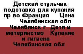 Детский стульчик-подставка для купания (пр-во Франция)  › Цена ­ 500 - Челябинская обл., Челябинск г. Дети и материнство » Купание и гигиена   . Челябинская обл.